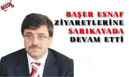 BAŞER ESNAF ZİYARETİNE SARIKAYADA DEVAM ETTİ