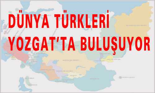 DÜNYA TÜRKLERİ YOZGAT’TA BULUŞUYOR