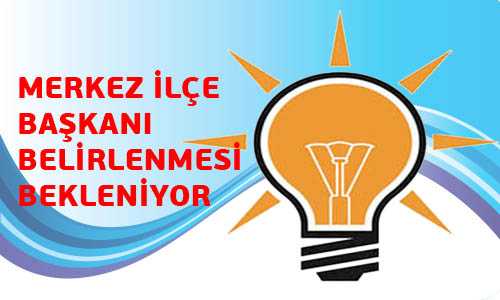 MERKEZ İLÇE BAŞKANLARI İÇİN KARAR BU HAFTA