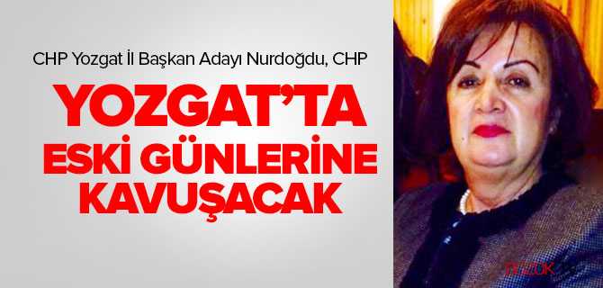 Nurdoğdu, CHP Yozgat'ta Eski Günnlerine Kavuşacak