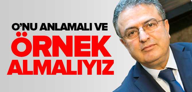 Coşkun, O'nu Anlamalı ve Örnek Almalıyız