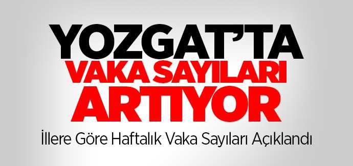 İllere göre haftalık vaka sayısı açıklandı, Yozgat'ta vaka sayısı artışta