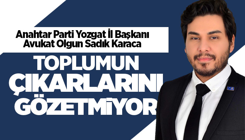 Anahtar Parti Yozgat İl Başkanı Karaca, toplumun çıkarları gözetilmiyor
